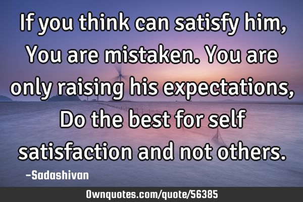 If you think can satisfy him, You are mistaken. You are only raising his expectations, Do the best