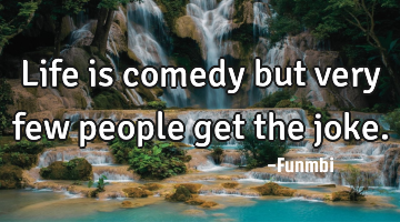 Life is comedy but very few people get the joke.