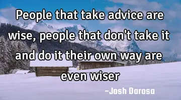 People that take advice are wise, people that don