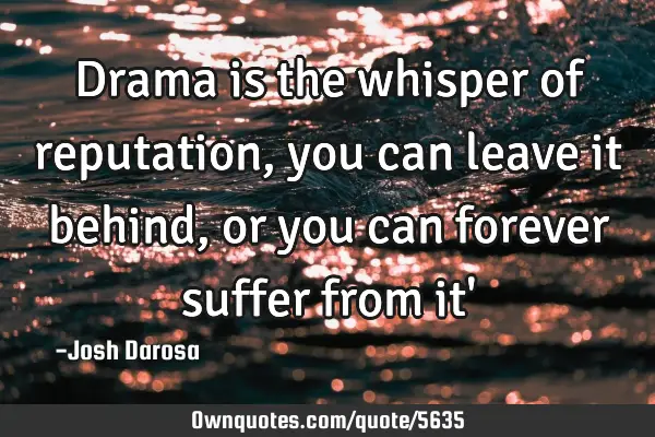 Drama is the whisper of reputation, you can leave it behind, or you can forever suffer from it