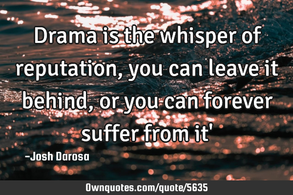 Drama is the whisper of reputation, you can leave it behind, or you can forever suffer from it