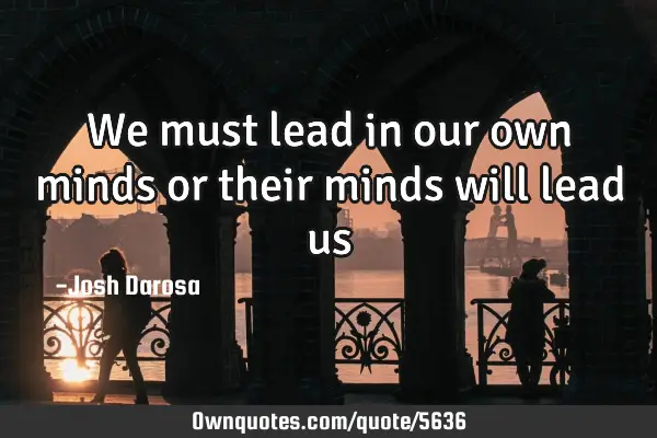 We must lead in our own minds or their minds will lead