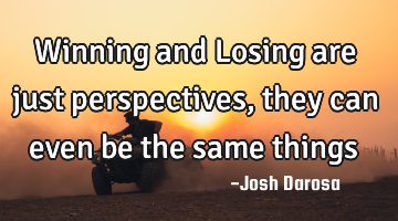 Winning and Losing are just perspectives, they can even be the same