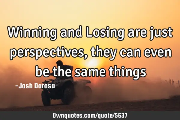 Winning and Losing are just perspectives, they can even be the same
