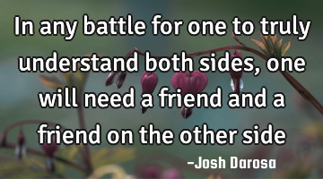 In any battle for one to truly understand both sides, one will need a friend and a friend on the