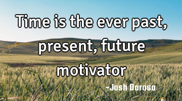 Time is the ever past, present, future motivator
