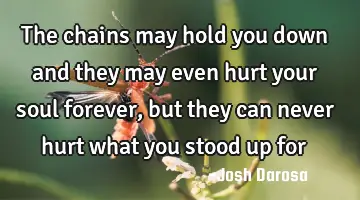 The chains may hold you down and they may even hurt your soul forever, but they can never hurt what