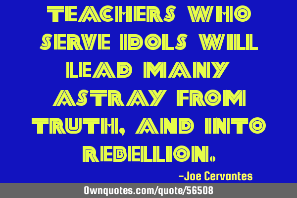Teachers who serve idols will lead many astray from truth, and into