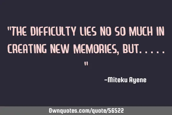 "The difficulty lies no so much in creating new memories, but....."