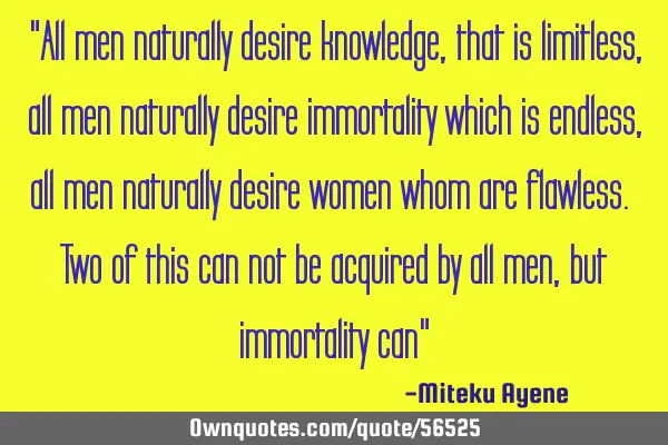 "All men naturally desire knowledge, that is limitless, all men naturally desire immortality which