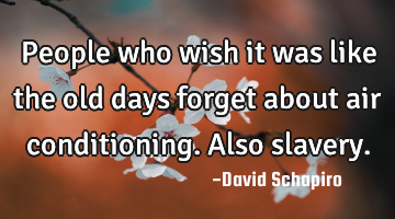 People who wish it was like the old days forget about air conditioning. Also slavery.