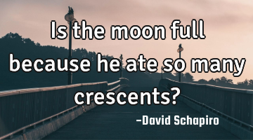 Is the moon full because he ate so many crescents?