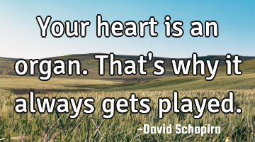 Your heart is an organ. That