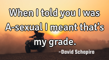 When I told you I was A-sexual I meant that