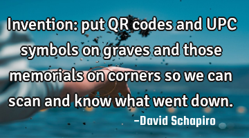 Invention: put QR codes and UPC symbols on graves and those memorials on corners so we can scan and