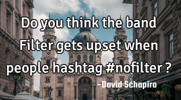 Do you think the band Filter gets upset when people hashtag #nofilter ?