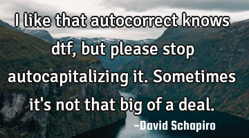 I like that autocorrect knows dtf, but please stop autocapitalizing it. Sometimes it