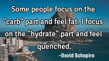 Some people focus on the "carb" part and feel fat. I focus on the "hydrate" part and feel quenched.