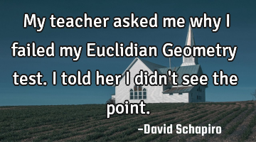 My teacher asked me why I failed my Euclidian Geometry test. I told her I didn