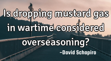 Is dropping mustard gas in wartime considered overseasoning?