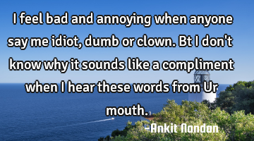 I feel bad and annoying when anyone say me idiot,dumb or clown. Bt i don