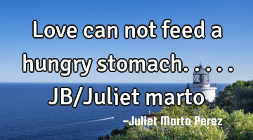 Love can not feed a hungry stomach.....JB/Juliet marto