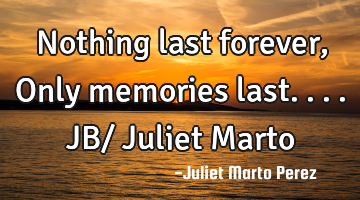 Nothing last forever, Only memories last....JB/ Juliet Marto