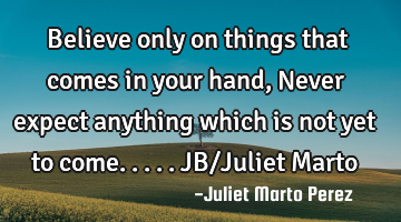 Believe only on things that comes in your hand, Never expect anything which is not yet to come.....J