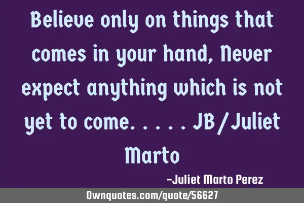 Believe only on things that comes in your hand, Never expect anything which is not yet to come.....J