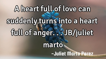 A heart full of love can suddenly turns into a heart full of anger...JB/juliet marto