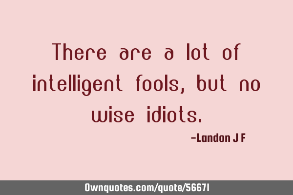 There Are A Lot Of Intelligent Fools, But No Wise Idiots.: Ownquotes.com