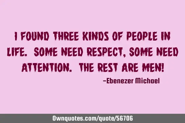 I found three kinds of people in life. Some need Respect, Some need Attention. The rest are MEN!