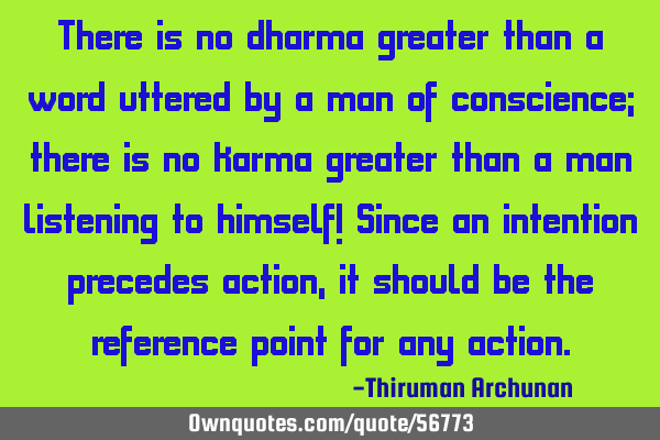 There is no dharma greater than a word uttered by a man of conscience; there is no karma greater