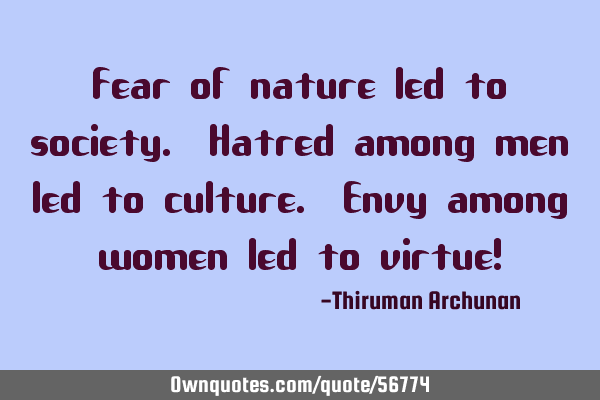 Fear of nature led to society. Hatred among men led to culture. Envy among women led to virtue!