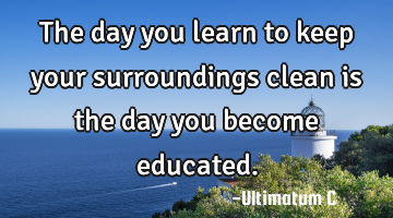 The day you learn to keep your surroundings clean is the day you become educated.