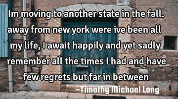 Im moving to another state in the fall. away from new york were ive been all my life, i await