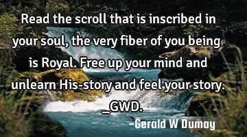 Read the scroll that is inscribed in your soul, the very fiber of you being is Royal. Free up your