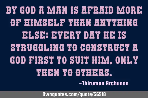 By God a man is afraid more of himself than anything else; every day he is struggling to construct