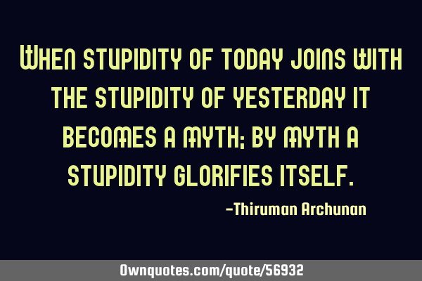 When stupidity of today joins with the stupidity of yesterday it becomes a myth; by myth a