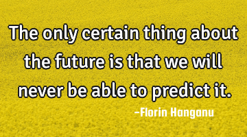 The only certain thing about the future is that we will never be able to predict it.