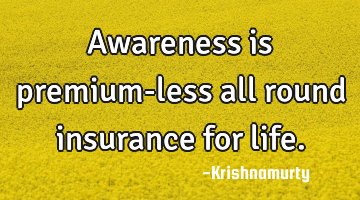 Awareness is premium-less all round insurance for life.