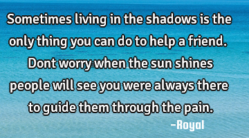 Sometimes living in the shadows is the only thing you can do to help a friend. Dont worry when the