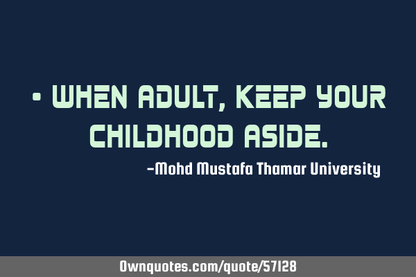 • When adult, keep your childhood