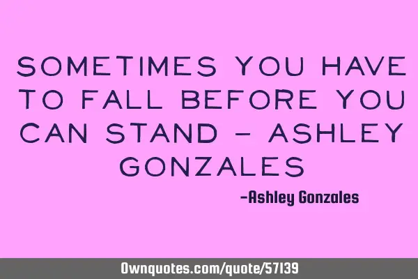 Sometimes you have to fall before you can stand - Ashley G