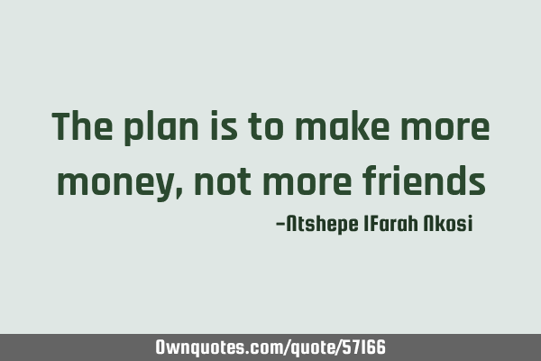 The plan is to make more money, not more