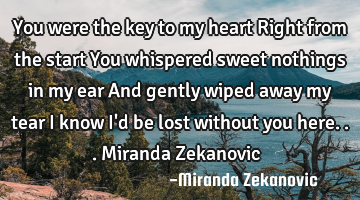 You were the key to my heart Right from the start You whispered sweet nothings in my ear And gently