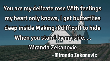 You are my delicate rose With feelings my heart only knows, I get butterflies deep inside Making it