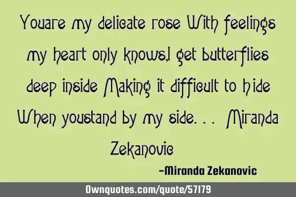 You are my delicate rose With feelings my heart only knows, I get butterflies deep inside Making it