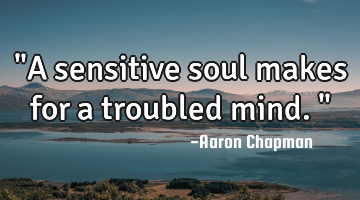 "A sensitive soul makes for a troubled mind. "