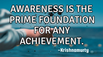 AWARENESS IS THE PRIME FOUNDATION FOR ANY ACHIEVEMENT.